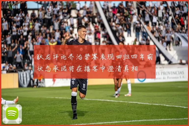 狄龙评论乔治禁赛表现回归四年前状态承诺将在播客中澄清真相