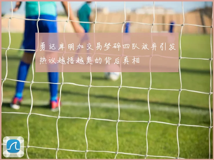 勇记库明加交易梦碎四队放弃引发热议越捂越臭的背后真相