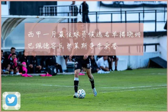 西甲一月最佳球员候选名单揭晓姆巴佩德容瓦尔莱斯争夺荣誉