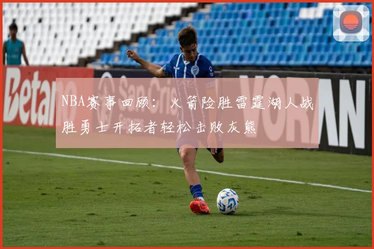 NBA赛事回顾：火箭险胜雷霆湖人战胜勇士开拓者轻松击败灰熊
