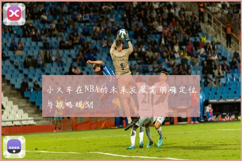 小火车在NBA的未来发展需明确定位与战略规划