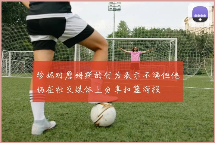 珍妮对詹姆斯的行为表示不满但他仍在社交媒体上分享扣篮海报