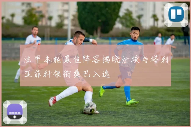 法甲本轮最佳阵容揭晓杜埃与塔利亚菲科领衔桑巴入选