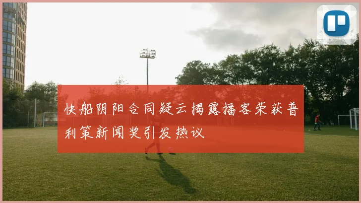 快船阴阳合同疑云揭露播客荣获普利策新闻奖引发热议