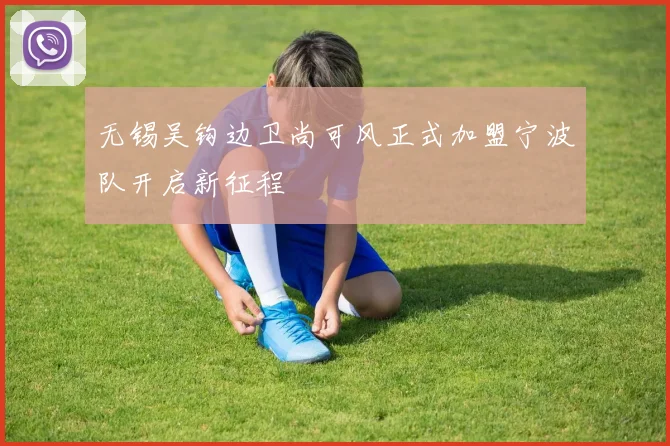 无锡吴钩边卫尚可风正式加盟宁波队开启新征程