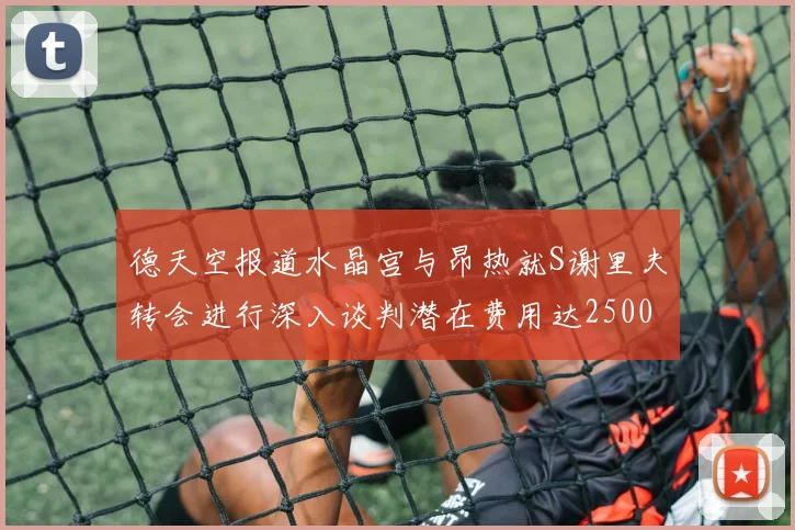 德天空报道水晶宫与昂热就S谢里夫转会进行深入谈判潜在费用达2500万欧元