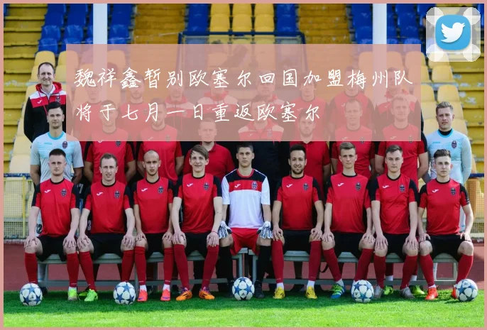 魏祥鑫暂别欧塞尔回国加盟梅州队将于七月一日重返欧塞尔