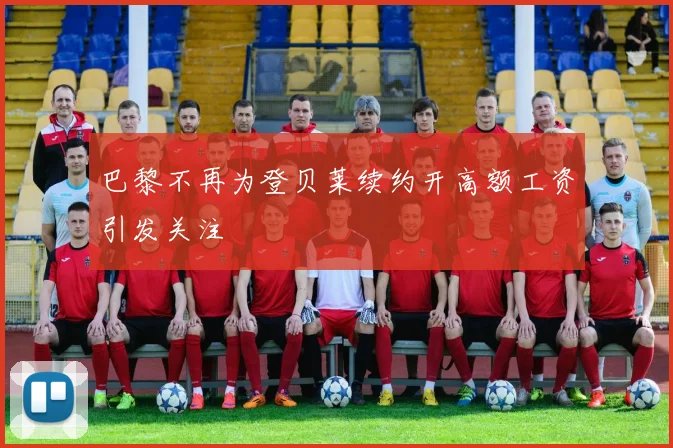 巴黎不再为登贝莱续约开高额工资引发关注
