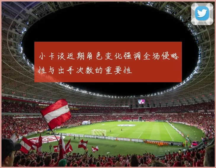 小卡谈近期角色变化强调全场侵略性与出手次数的重要性