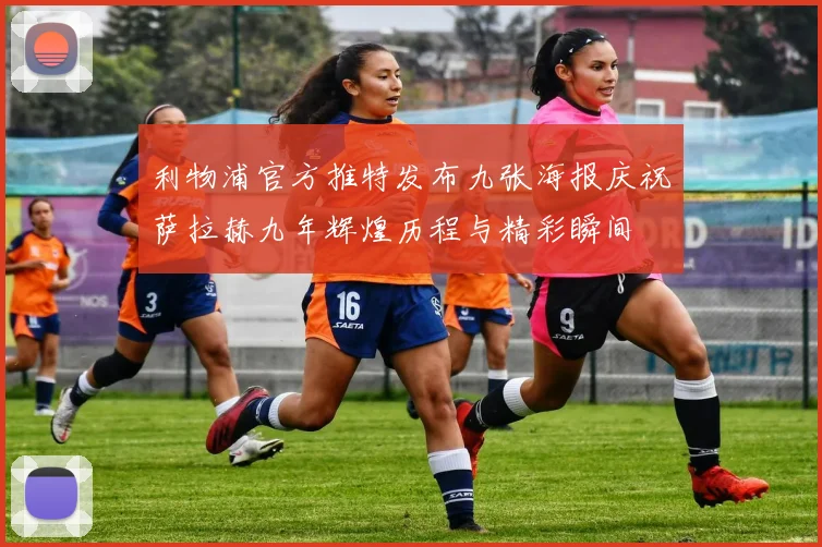 利物浦官方推特发布九张海报庆祝萨拉赫九年辉煌历程与精彩瞬间