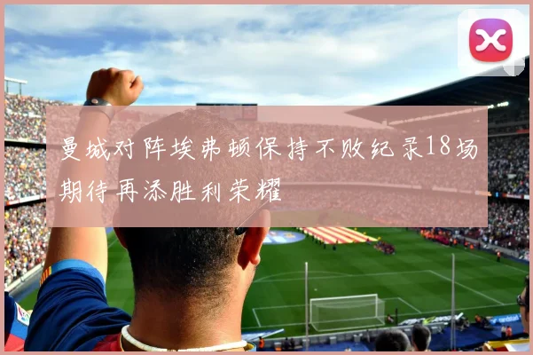 曼城对阵埃弗顿保持不败纪录18场期待再添胜利荣耀