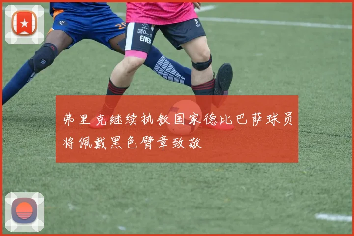 弗里克继续执教国家德比巴萨球员将佩戴黑色臂章致敬