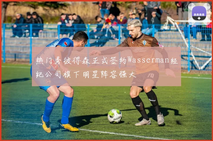 热门秀彼得森正式签约Wasserman经纪公司旗下明星阵容强大