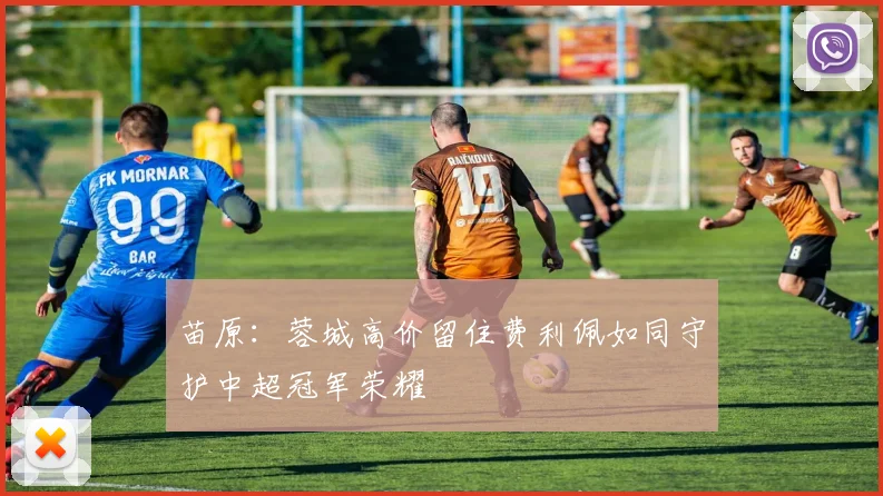 苗原：蓉城高价留住费利佩如同守护中超冠军荣耀
