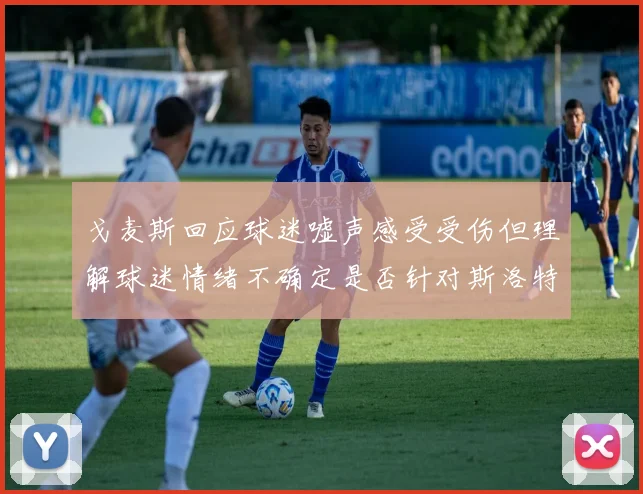 戈麦斯回应球迷嘘声感受受伤但理解球迷情绪不确定是否针对斯洛特