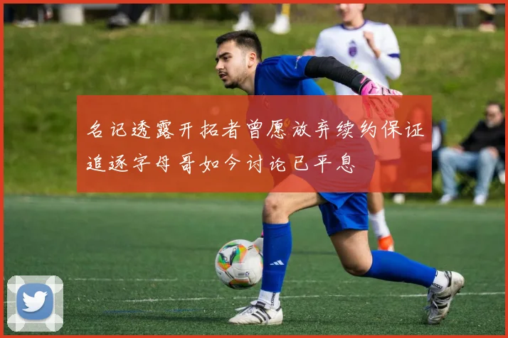 名记透露开拓者曾愿放弃续约保证追逐字母哥如今讨论已平息