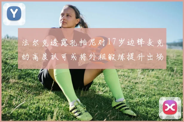 法尔克透露孔帕尼对17岁边锋麦克的高度认可或将外租锻炼提升出场机会
