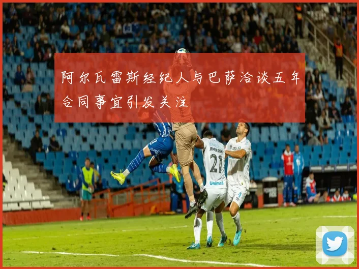 阿尔瓦雷斯经纪人与巴萨洽谈五年合同事宜引发关注