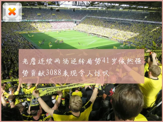 老詹连续两场逆转局势41岁依然强势贡献3088表现令人惊叹