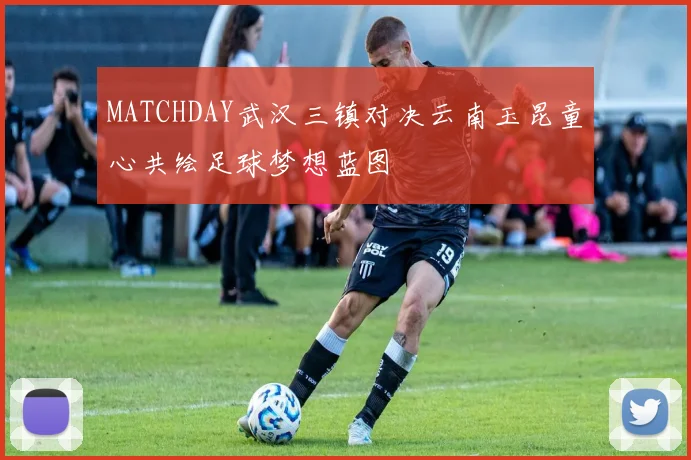 MATCHDAY武汉三镇对决云南玉昆童心共绘足球梦想蓝图