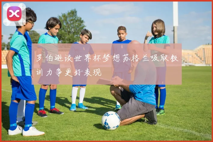 罗伯逊谈世界杯梦想苏格兰吸取教训力争更好表现