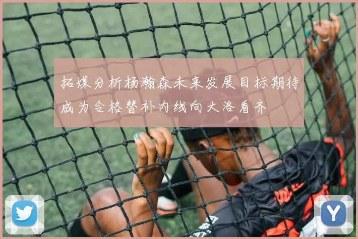 拓媒分析杨瀚森未来发展目标期待成为合格替补内线向大洛看齐